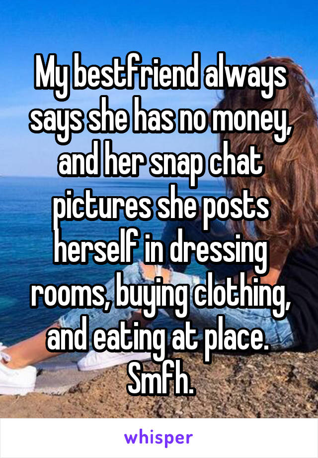 My bestfriend always says she has no money, and her snap chat pictures she posts herself in dressing rooms, buying clothing, and eating at place. 
Smfh.