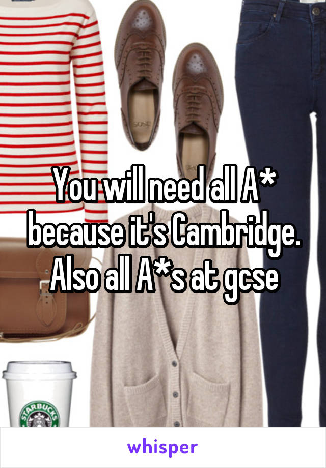 You will need all A* because it's Cambridge. Also all A*s at gcse