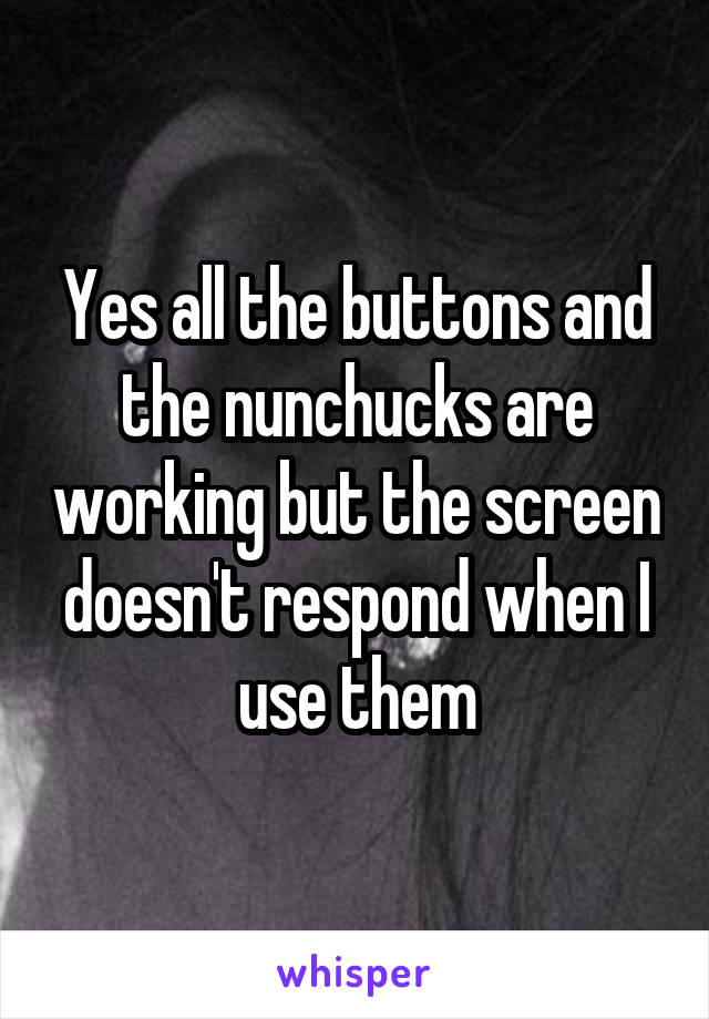 Yes all the buttons and the nunchucks are working but the screen doesn't respond when I use them