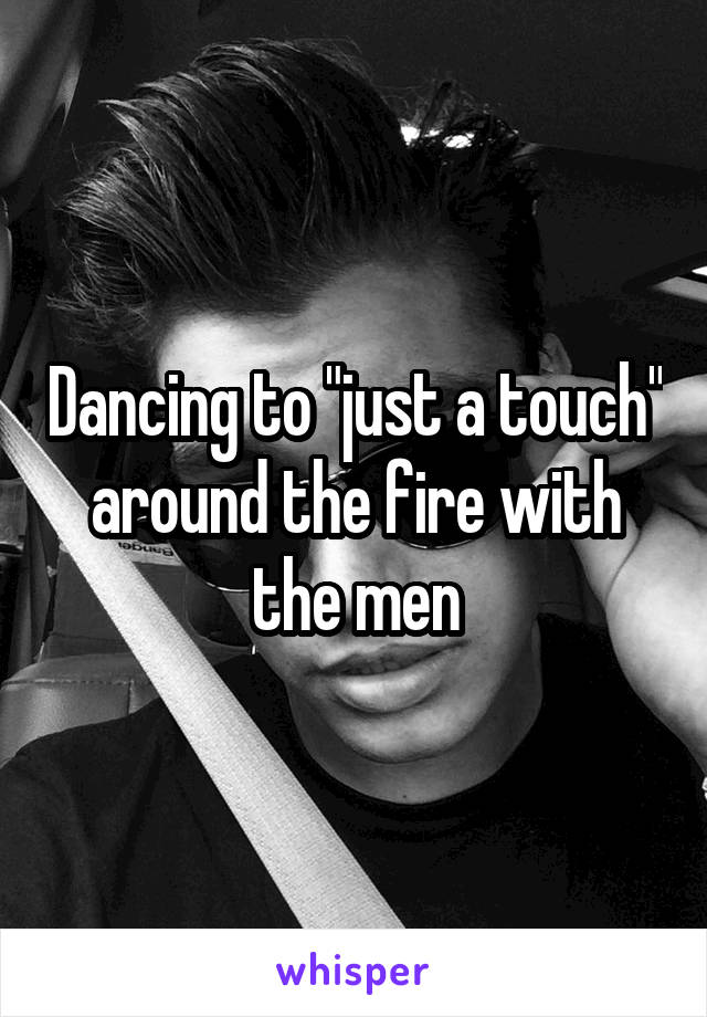 Dancing to "just a touch" around the fire with the men