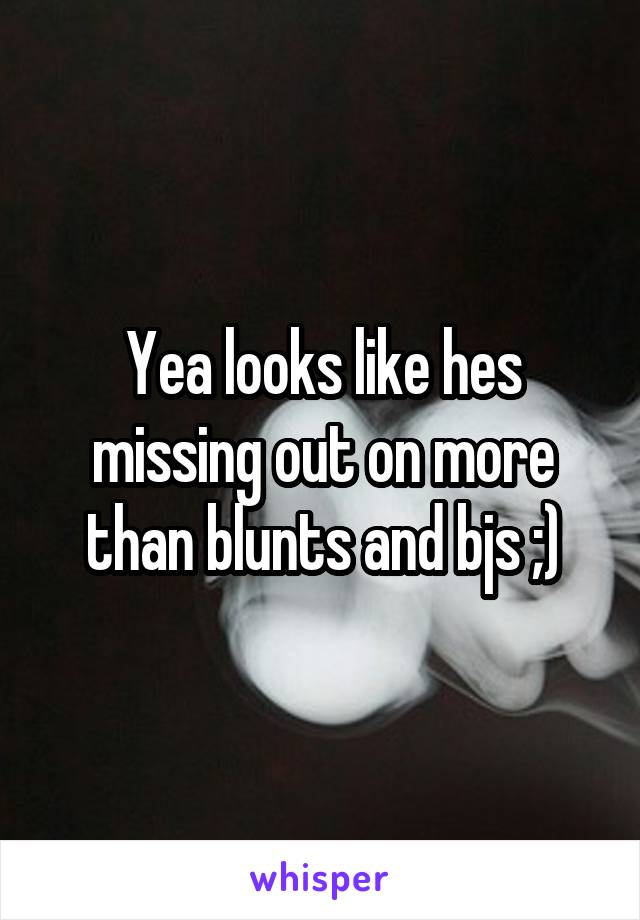 Yea looks like hes missing out on more than blunts and bjs ;)