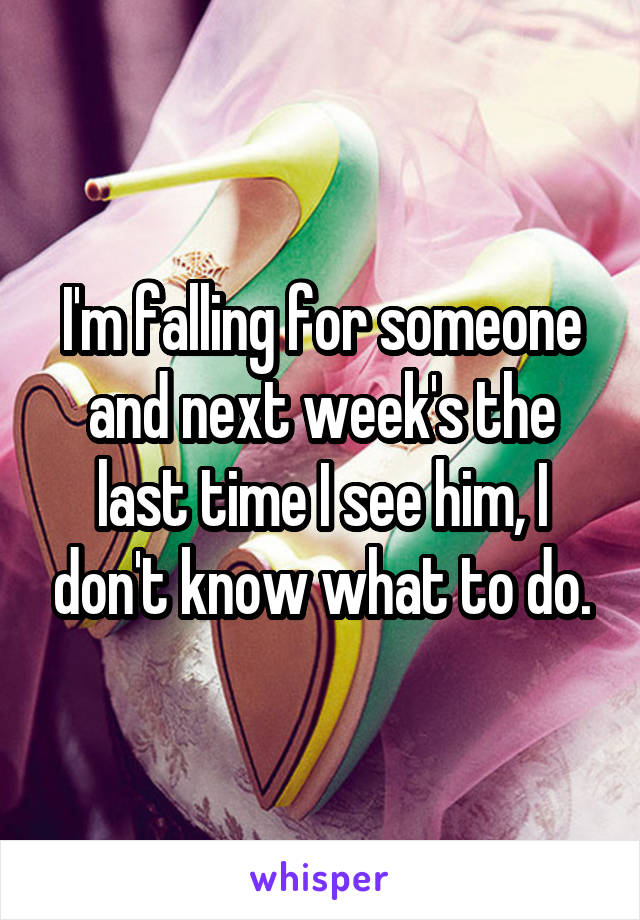 I'm falling for someone and next week's the last time I see him, I don't know what to do.