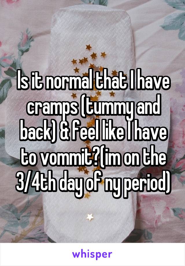 Is it normal that I have cramps (tummy and back) & feel like I have to vommit?(im on the 3/4th day of ny period)