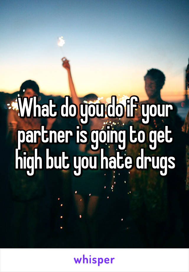 What do you do if your partner is going to get high but you hate drugs