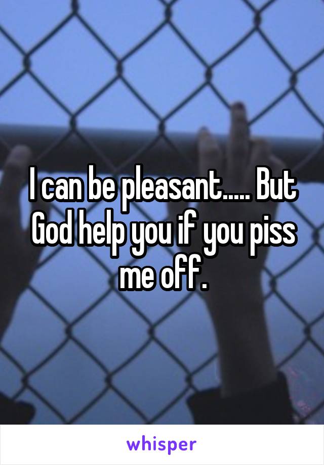 I can be pleasant..... But God help you if you piss me off.