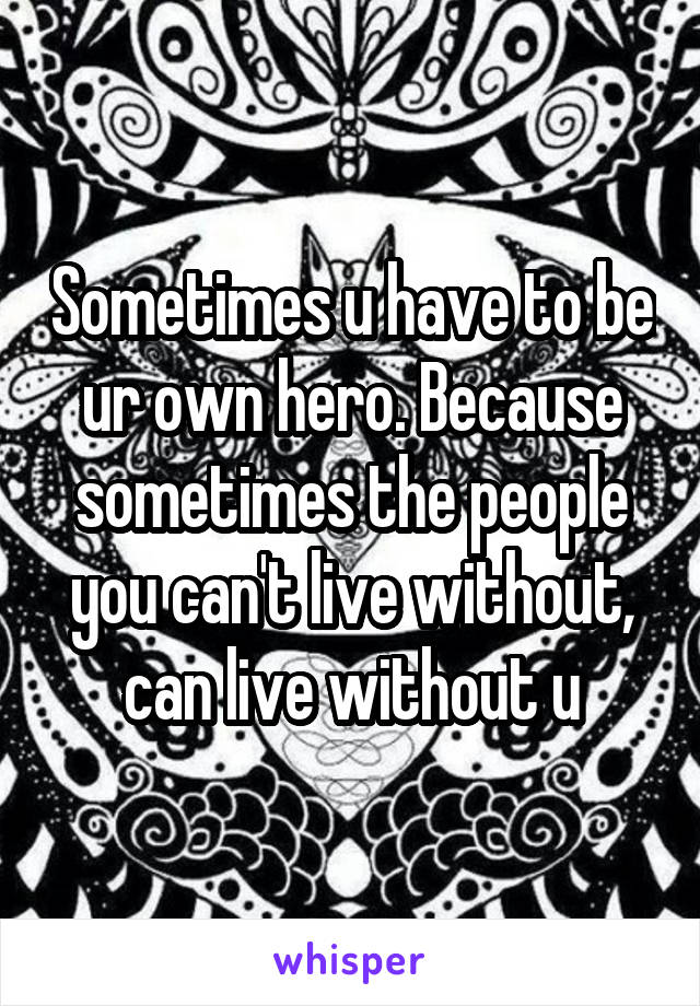 Sometimes u have to be ur own hero. Because sometimes the people you can't live without, can live without u