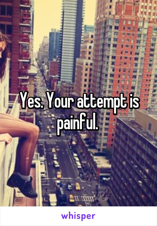 Yes. Your attempt is painful. 