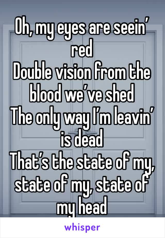 Oh, my eyes are seein’ red
Double vision from the blood we’ve shed
The only way I’m leavin’ is dead
That’s the state of my, state of my, state of my head