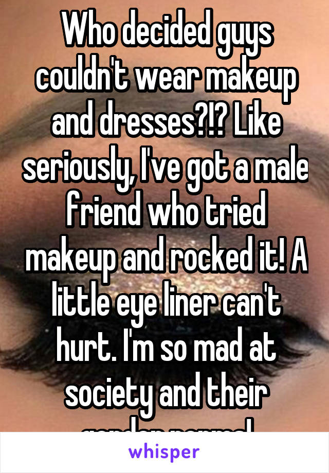 Who decided guys couldn't wear makeup and dresses?!? Like seriously, I've got a male friend who tried makeup and rocked it! A little eye liner can't hurt. I'm so mad at society and their gender norms!