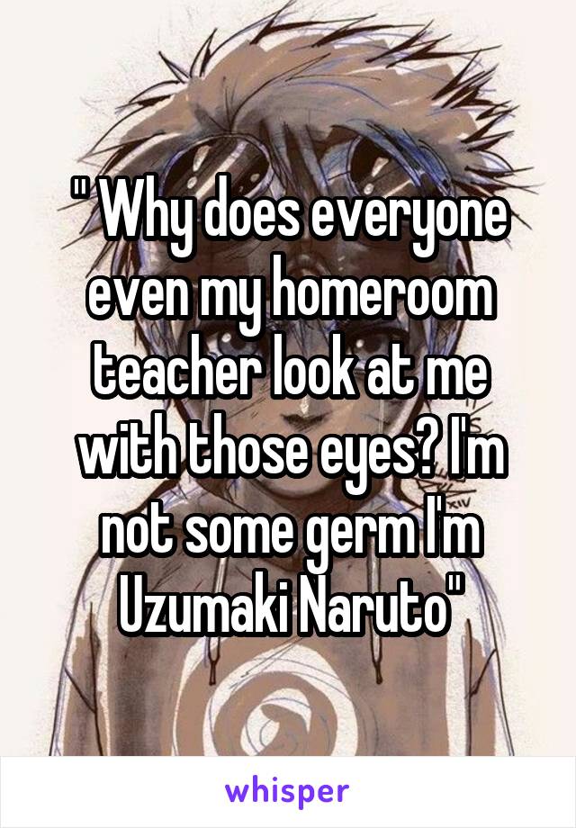 " Why does everyone even my homeroom teacher look at me with those eyes? I'm not some germ I'm Uzumaki Naruto"