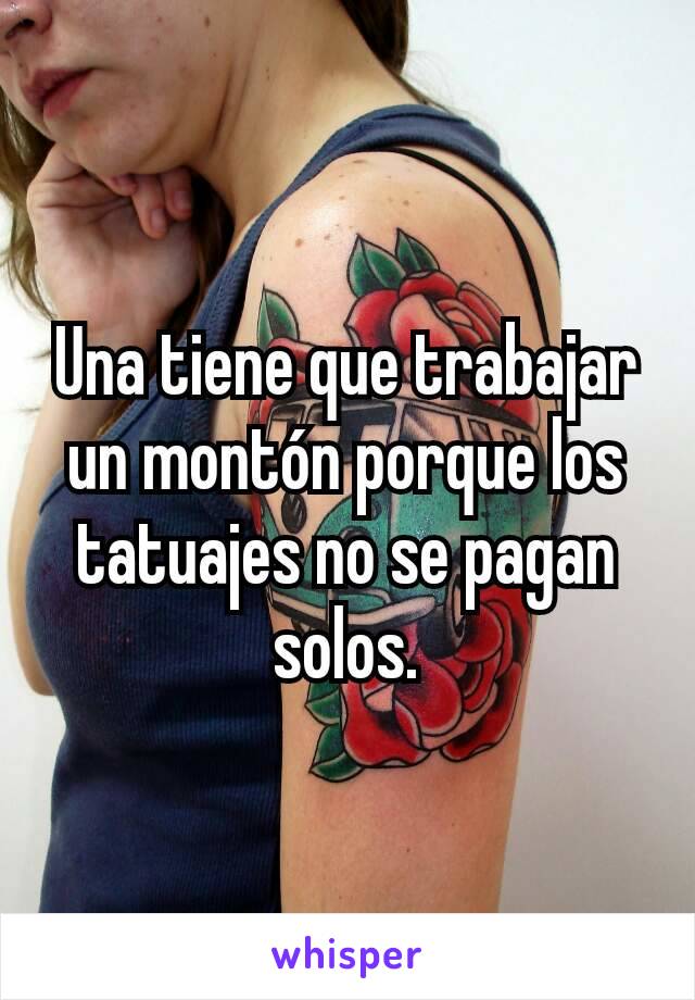 Una tiene que trabajar un montón porque los tatuajes no se pagan solos.