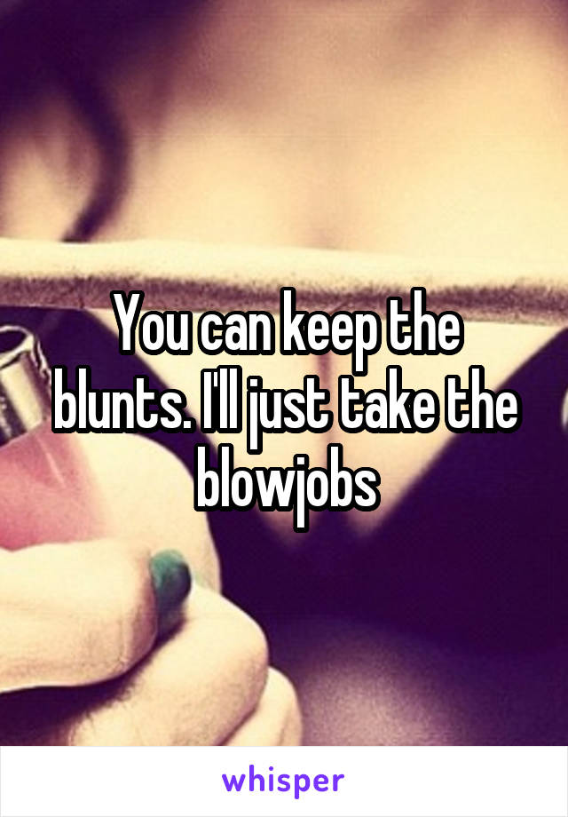 You can keep the blunts. I'll just take the blowjobs