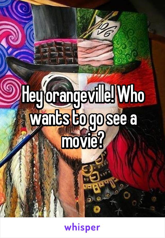 Hey orangeville! Who wants to go see a movie?