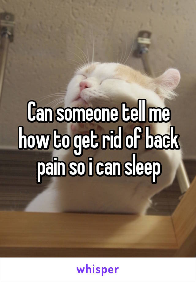 Can someone tell me how to get rid of back pain so i can sleep