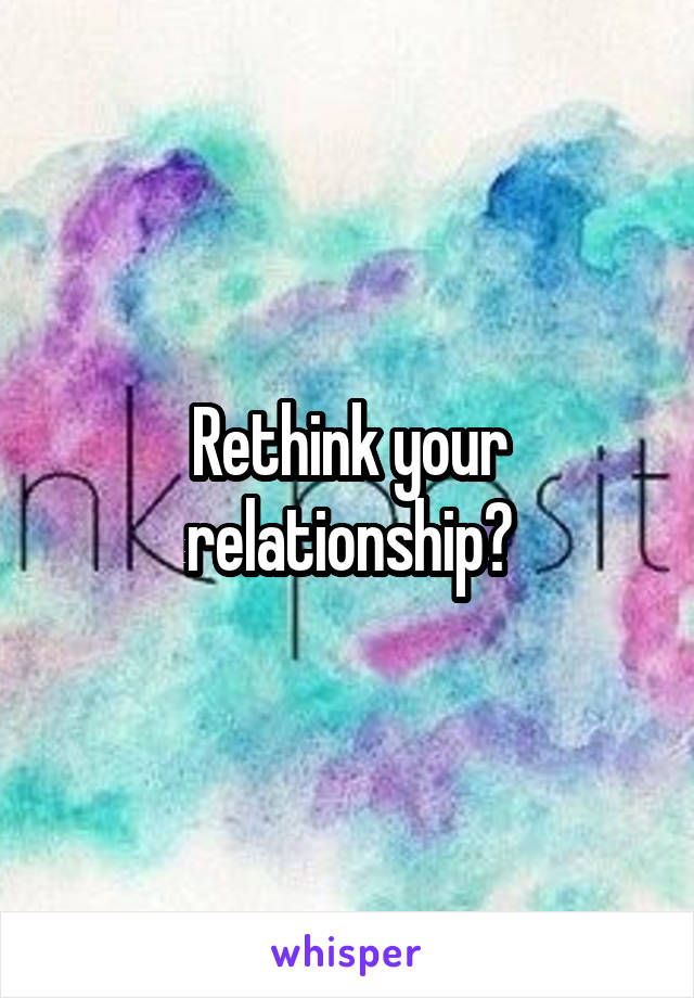 Rethink your relationship?