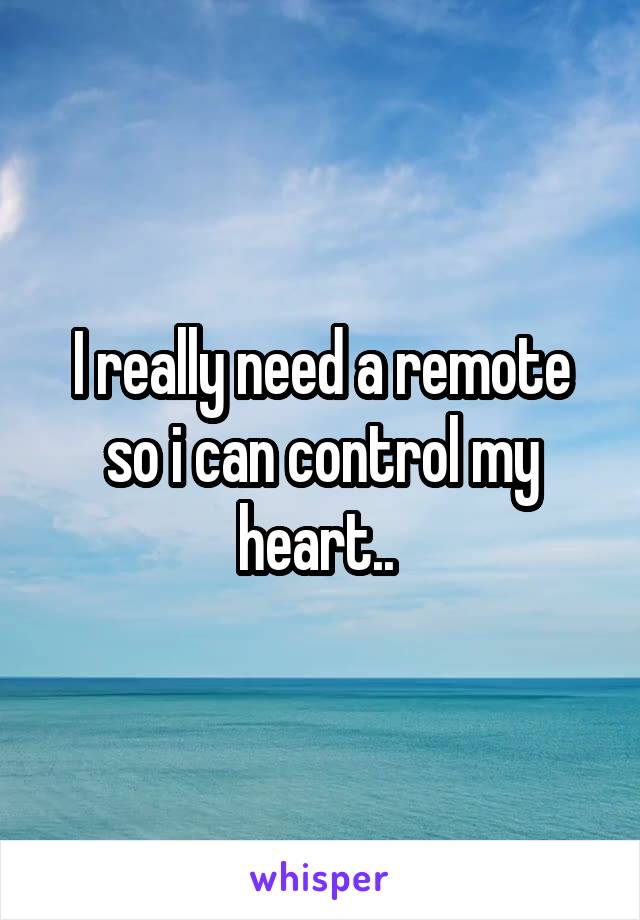 I really need a remote so i can control my heart.. 