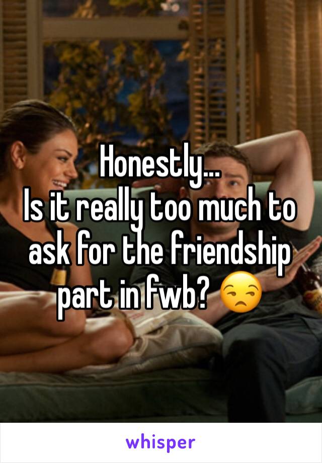 Honestly...
Is it really too much to ask for the friendship part in fwb? 😒