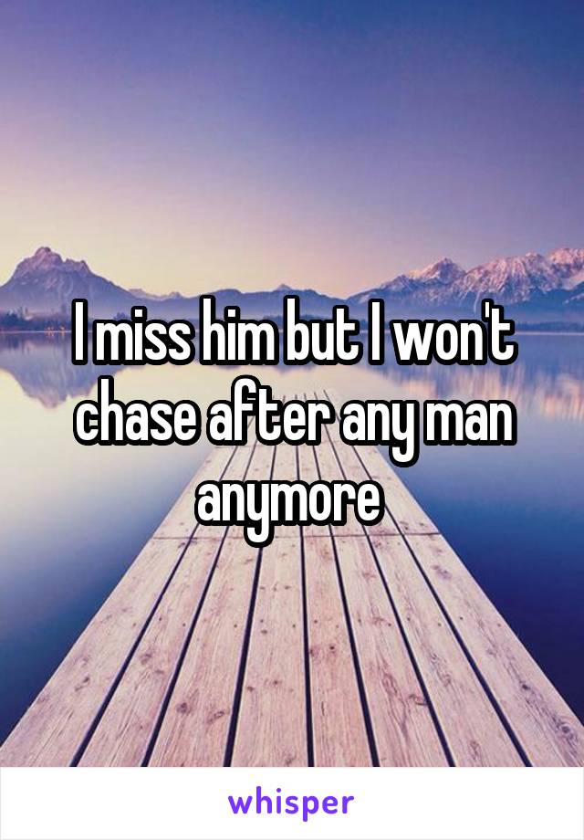 I miss him but I won't chase after any man anymore 