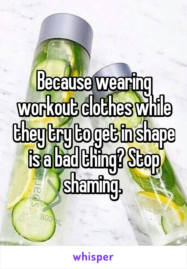 Because wearing workout clothes while they try to get in shape is a bad thing? Stop shaming. 