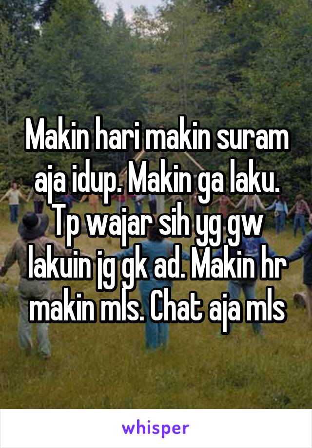 Makin hari makin suram aja idup. Makin ga laku. Tp wajar sih yg gw lakuin jg gk ad. Makin hr makin mls. Chat aja mls