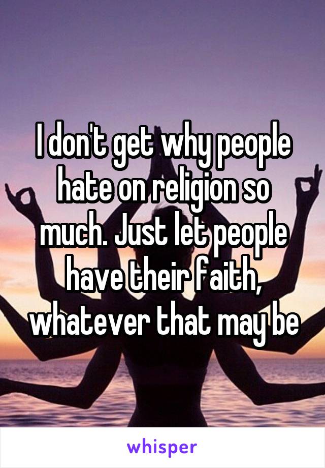 I don't get why people hate on religion so much. Just let people have their faith, whatever that may be