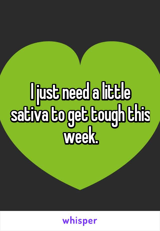 I just need a little sativa to get tough this week.