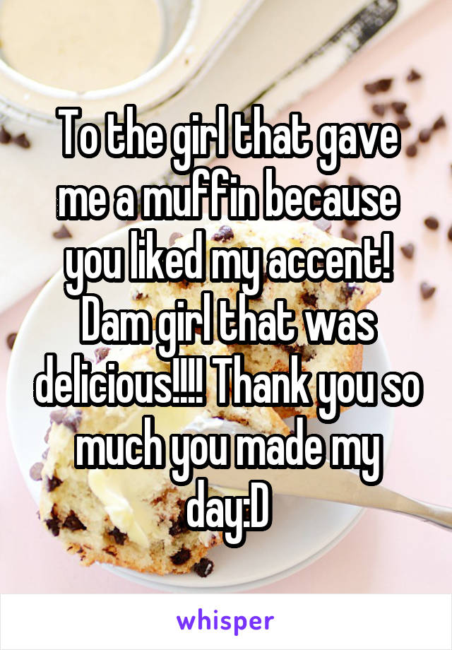 To the girl that gave me a muffin because you liked my accent! Dam girl that was delicious!!!! Thank you so much you made my day:D