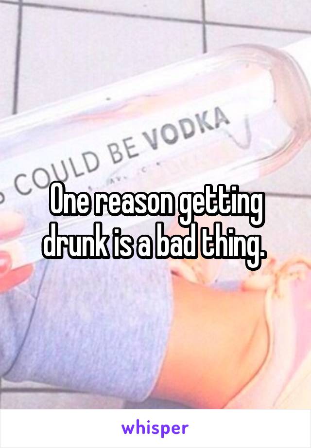 One reason getting drunk is a bad thing. 