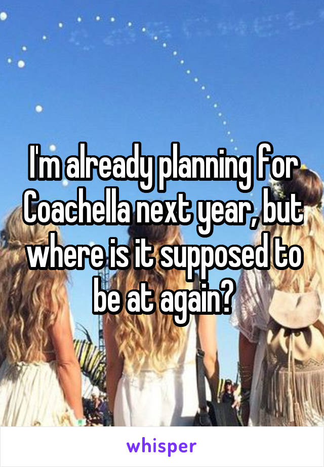 I'm already planning for Coachella next year, but where is it supposed to be at again?