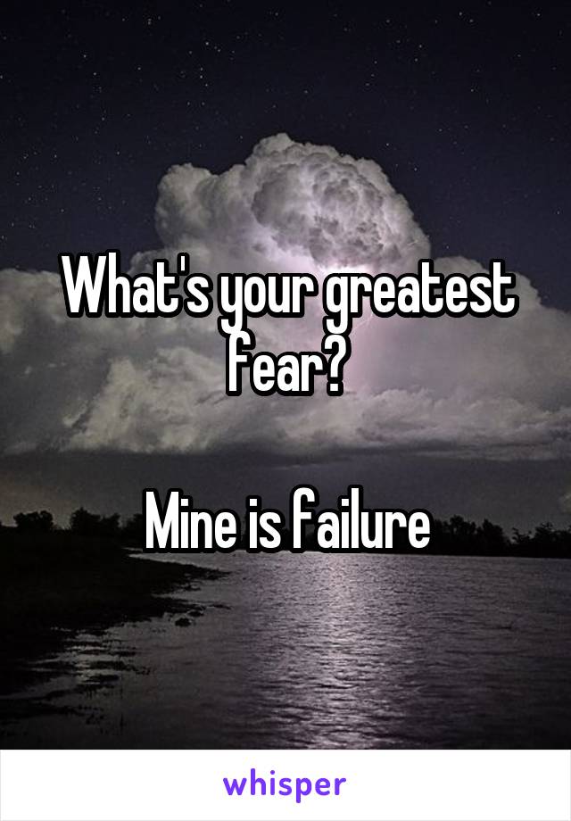 What's your greatest fear?

Mine is failure