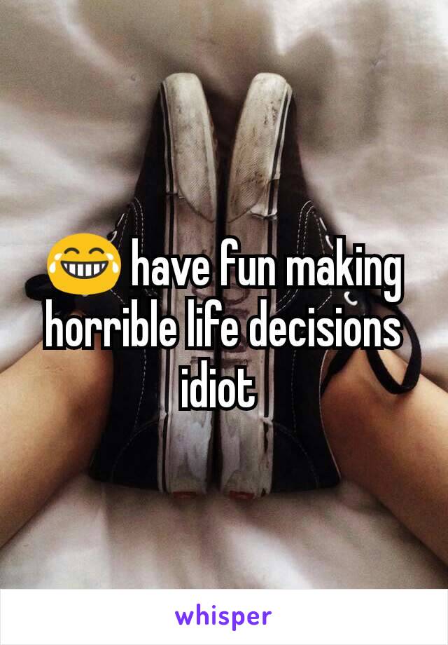 😂 have fun making horrible life decisions idiot 