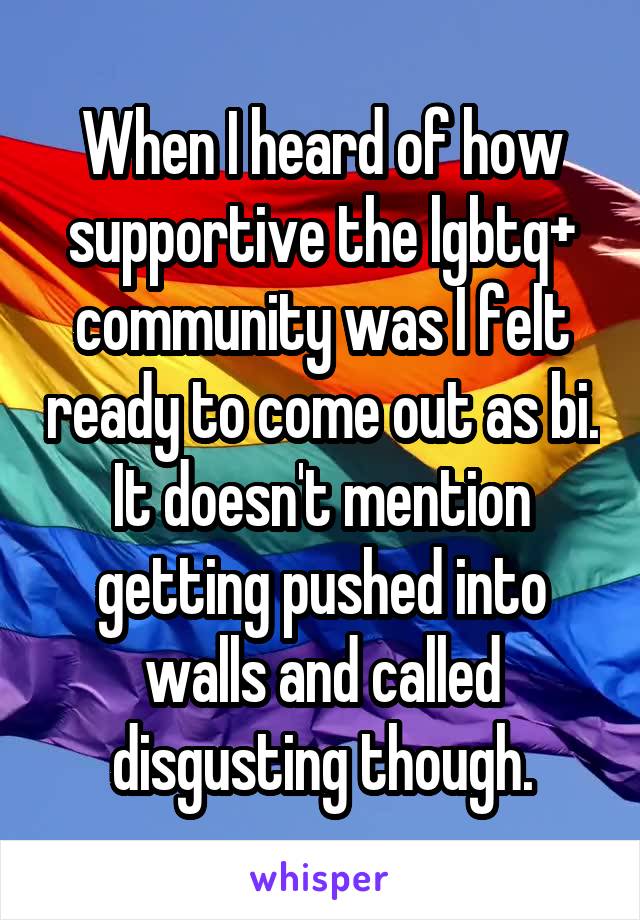 When I heard of how supportive the lgbtq+ community was I felt ready to come out as bi. It doesn't mention getting pushed into walls and called disgusting though.