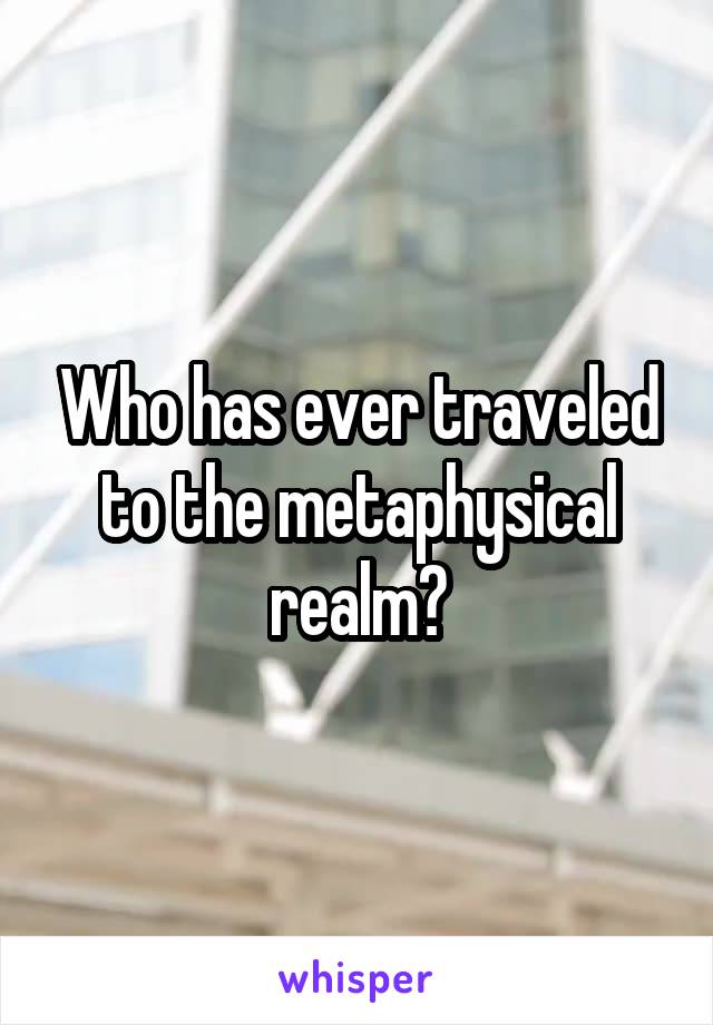 Who has ever traveled to the metaphysical realm?