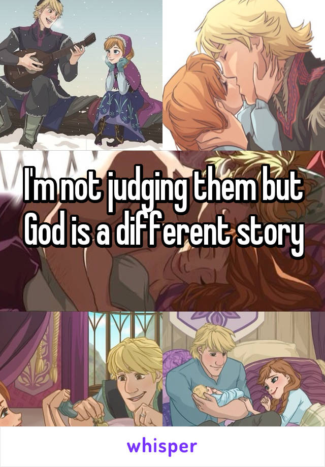 I'm not judging them but God is a different story 