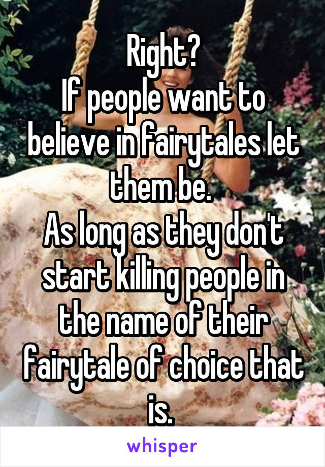 Right?
If people want to believe in fairytales let them be. 
As long as they don't start killing people in the name of their fairytale of choice that is. 