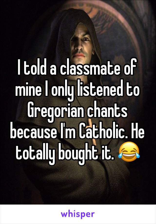 I told a classmate of mine I only listened to Gregorian chants because I'm Catholic. He totally bought it. 😂