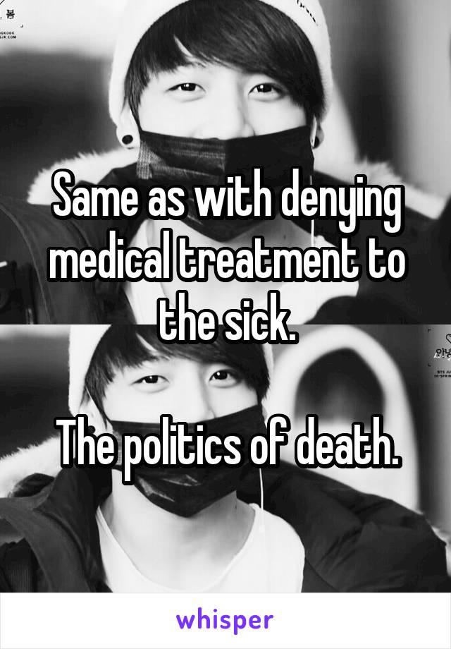 Same as with denying medical treatment to the sick.

The politics of death.