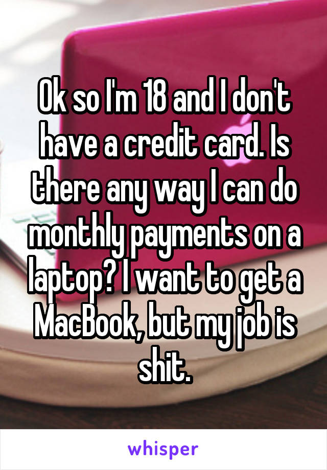 Ok so I'm 18 and I don't have a credit card. Is there any way I can do monthly payments on a laptop? I want to get a MacBook, but my job is shit.