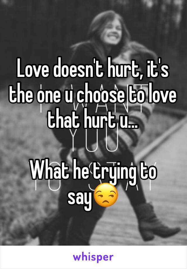 Love doesn't hurt, it's the one u choose to love that hurt u...

What he trying to say😒