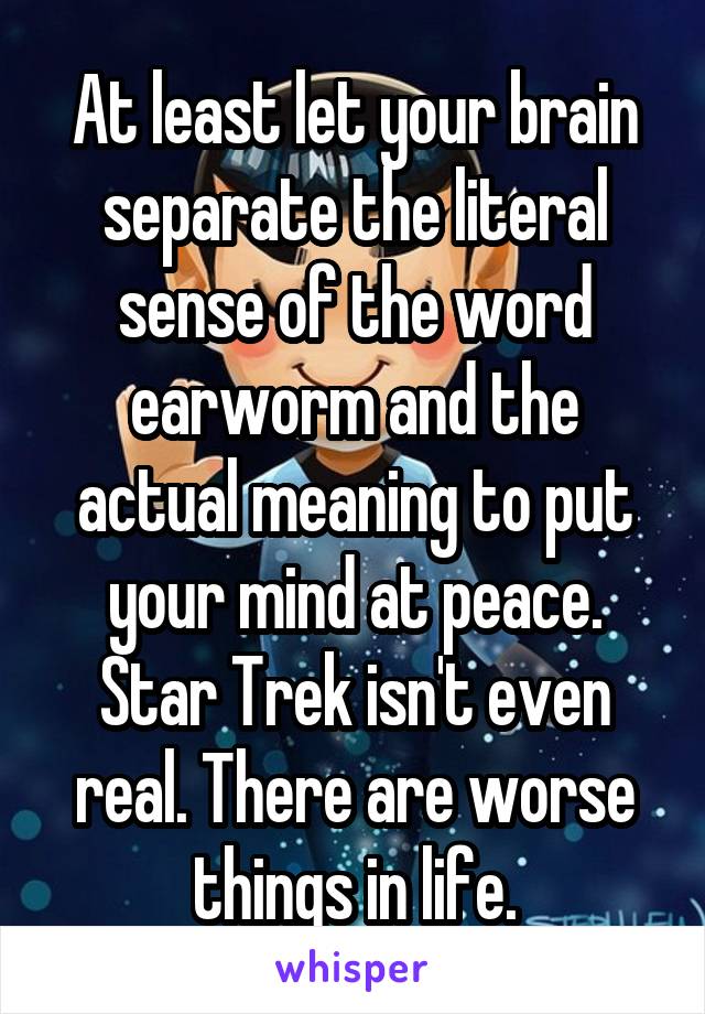 At least let your brain separate the literal sense of the word earworm and the actual meaning to put your mind at peace. Star Trek isn't even real. There are worse things in life.