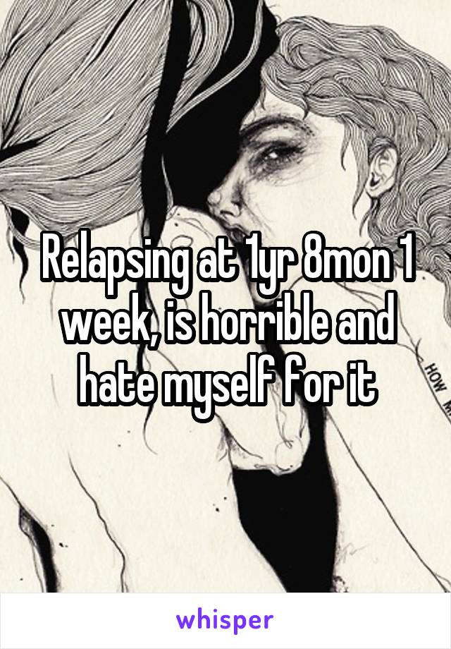 Relapsing at 1yr 8mon 1 week, is horrible and hate myself for it