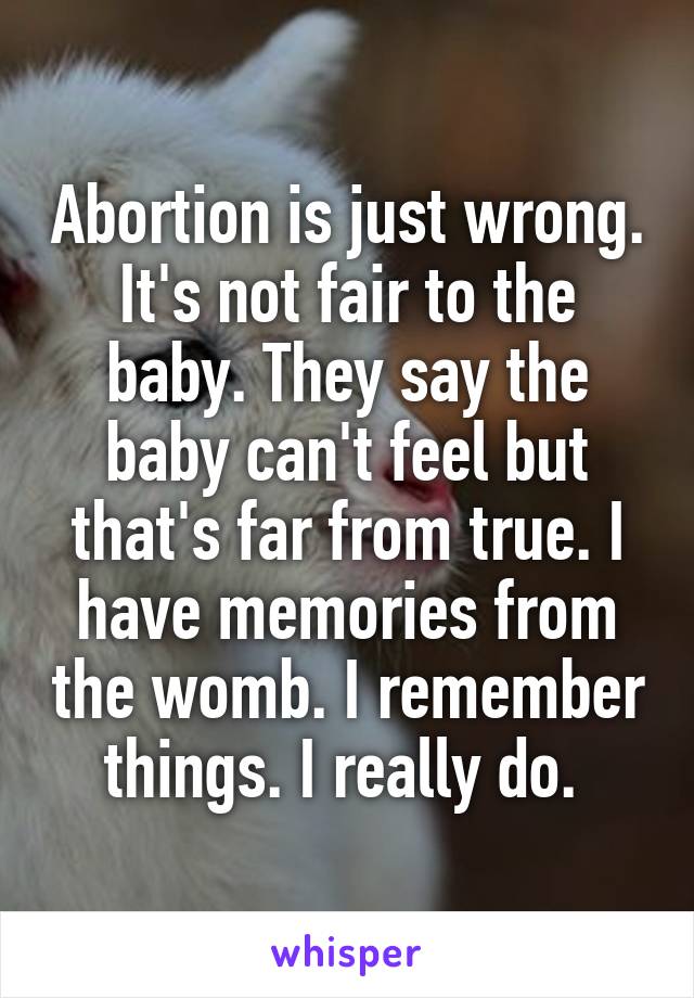 Abortion is just wrong. It's not fair to the baby. They say the baby can't feel but that's far from true. I have memories from the womb. I remember things. I really do. 