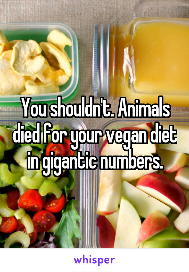 You shouldn't. Animals died for your vegan diet in gigantic numbers.