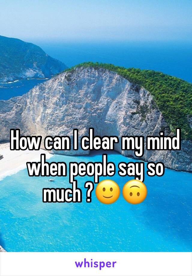 How can I clear my mind when people say so much ?🙂🙃