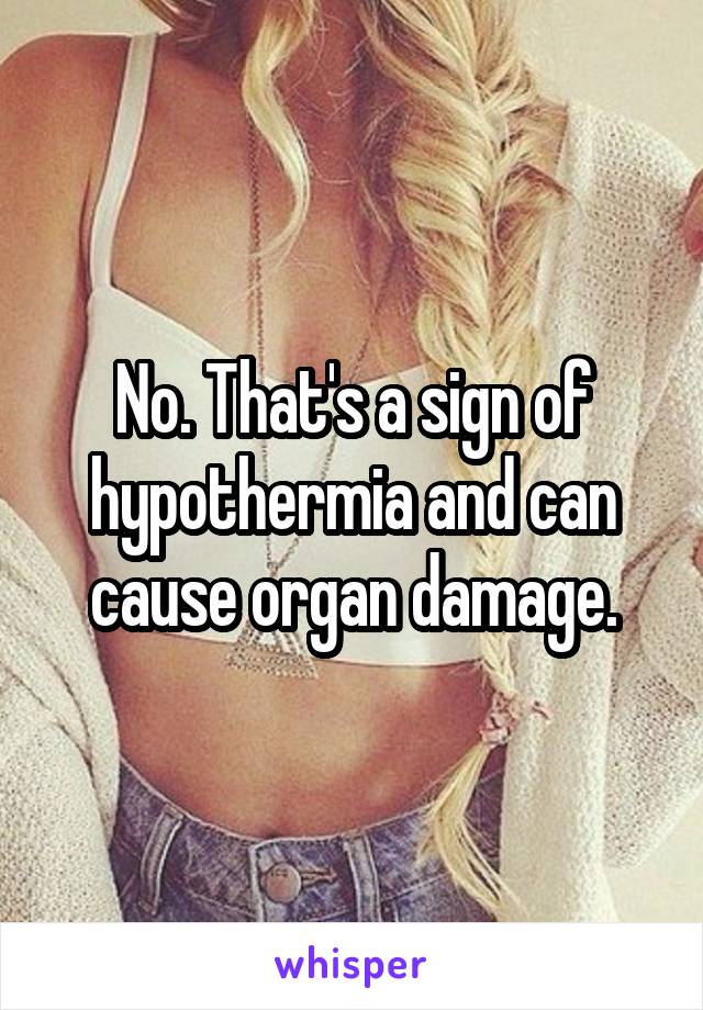 No. That's a sign of hypothermia and can cause organ damage.