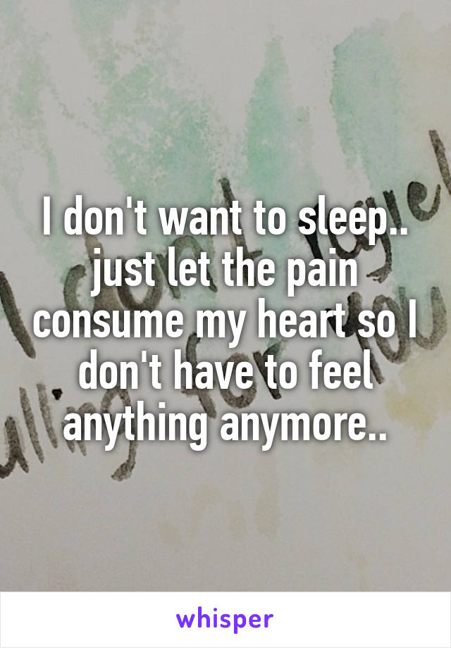 I don't want to sleep.. just let the pain consume my heart so I don't have to feel anything anymore..