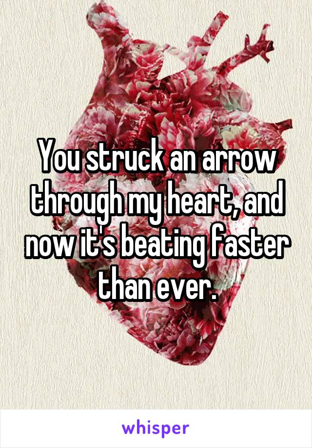 You struck an arrow through my heart, and now it's beating faster than ever.