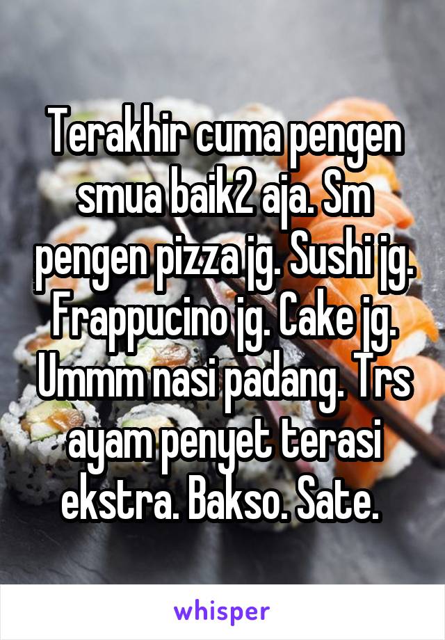 Terakhir cuma pengen smua baik2 aja. Sm pengen pizza jg. Sushi jg. Frappucino jg. Cake jg. Ummm nasi padang. Trs ayam penyet terasi ekstra. Bakso. Sate. 