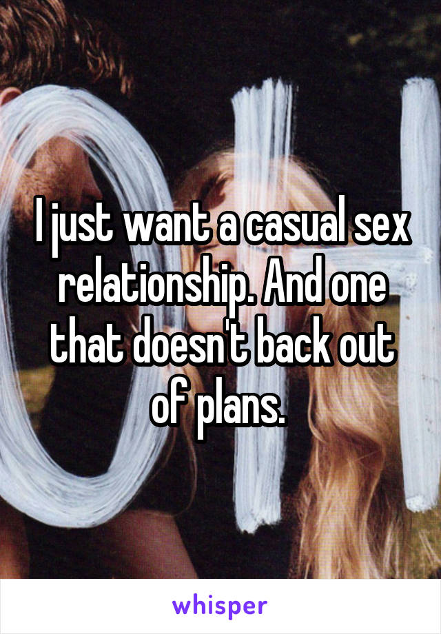 I just want a casual sex relationship. And one that doesn't back out of plans. 