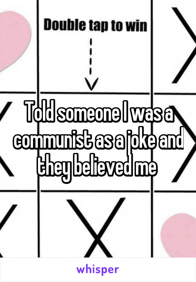 Told someone I was a communist as a joke and they believed me 